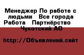 Менеджер По работе с людьми - Все города Работа » Партнёрство   . Чукотский АО